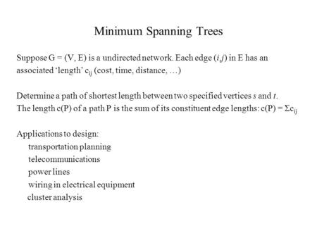 Minimum Spanning Trees Suppose G = (V, E) is a undirected network. Each edge (i,j) in E has an associated ‘length’ c ij (cost, time, distance, …) Determine.