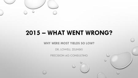 2015 – WHAT WENT WRONG? WHY WERE MOST YIELDS SO LOW? DR. LOWELL ZELINSKI PRECISION AG CONSULTING.