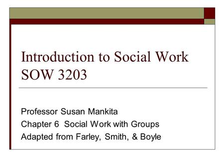 Introduction to Social Work SOW 3203 Professor Susan Mankita Chapter 6 Social Work with Groups Adapted from Farley, Smith, & Boyle.