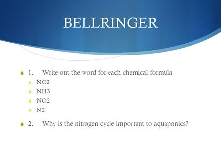 BELLRINGER  1. Write out the word for each chemical formula  NO3  NH3  NO2  N2  2.Why is the nitrogen cycle important to aquaponics?