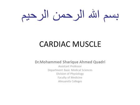 CARDIAC MUSCLE Dr.Mohammed Sharique Ahmed Quadri Assistant Professor Department Basic Medical Sciences Division of Physiology Faculty of Medicine Almaarefa.