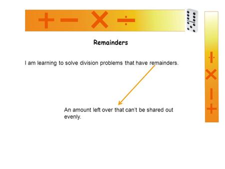 Remainders I am learning to solve division problems that have remainders. An amount left over that can’t be shared out evenly.