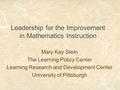 1 Leadership for the Improvement in Mathematics Instruction Mary Kay Stein The Learning Policy Center Learning Research and Development Center University.