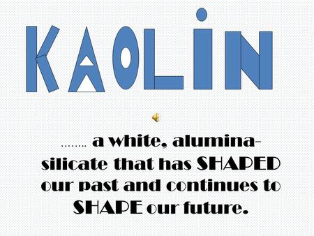 …….. a white, alumina- silicate that has SHAPED our past and continues to SHAPE our future.