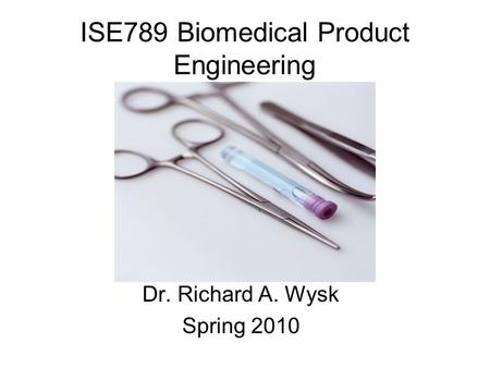 ISE789 Biomedical Product Engineering Dr. Richard A. Wysk Spring 2010.