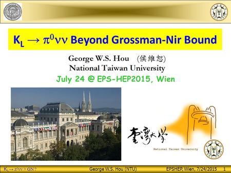 K L → π 0 νν > GN ? George W.S. Hou (NTU) EPSHEP, Wien, 7/24/2015 1 K L →   Beyond Grossman-Nir Bound July EPS-HEP2015, Wien.