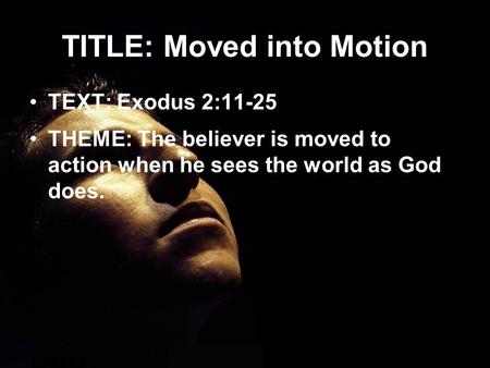 TITLE: Moved into Motion TEXT: Exodus 2:11-25 THEME: The believer is moved to action when he sees the world as God does.