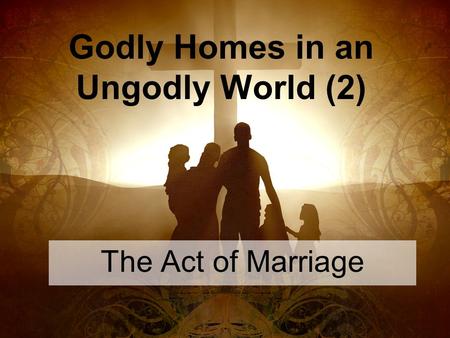 Godly Homes in an Ungodly World (2) The Act of Marriage.