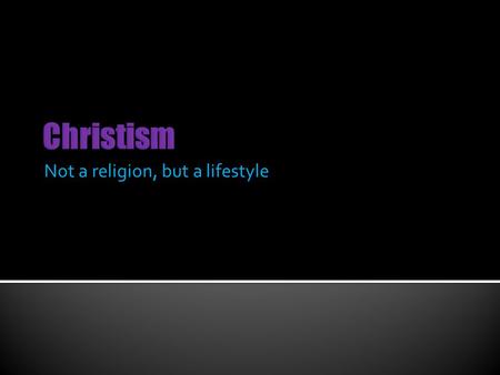 Not a religion, but a lifestyle.  Having faith in Jesus Christ. Knowing that we don’t see the big picture, but He does.  Having Him be the focal point.