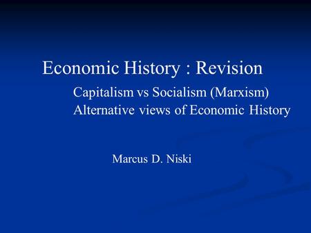 Economic History : Revision Capitalism vs Socialism (Marxism) Alternative views of Economic History Marcus D. Niski.