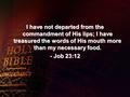 I have not departed from the commandment of His lips; I have treasured the words of His mouth more than my necessary food. - Job 23:12.