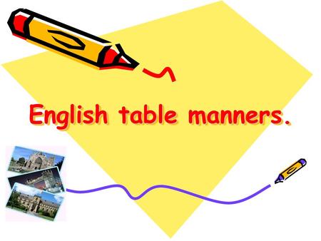 English table manners.. Always be polite and sweet At your home, in the street. Remember please, goodbye and thanks, And you will have a lot of friends.