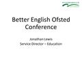 Better English Ofsted Conference Jonathan Lewis Service Director – Education.