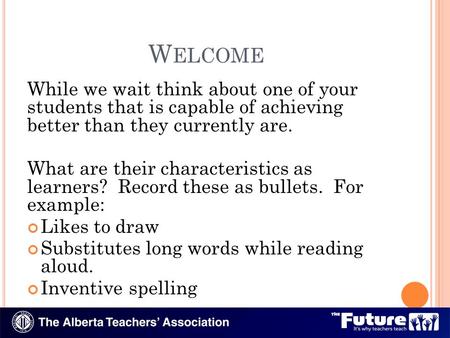 W ELCOME While we wait think about one of your students that is capable of achieving better than they currently are. What are their characteristics as.