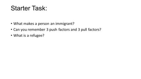 Starter Task: What makes a person an immigrant? Can you remember 3 push factors and 3 pull factors? What is a refugee?