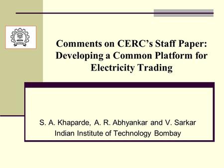 Comments on CERC’s Staff Paper: Developing a Common Platform for Electricity Trading S. A. Khaparde, A. R. Abhyankar and V. Sarkar Indian Institute of.