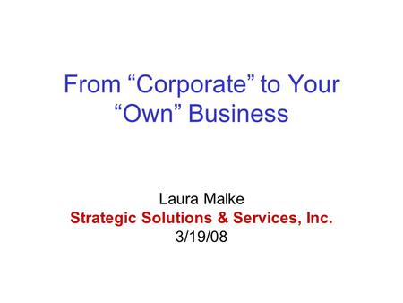 From “Corporate” to Your “Own” Business Laura Malke Strategic Solutions & Services, Inc. 3/19/08.