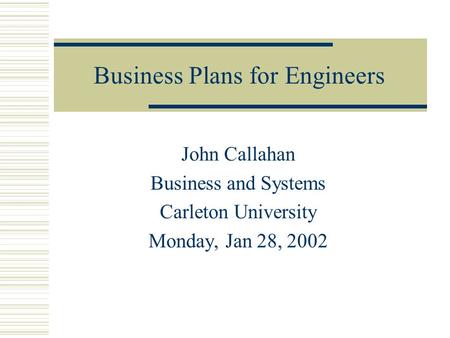 Business Plans for Engineers John Callahan Business and Systems Carleton University Monday, Jan 28, 2002.