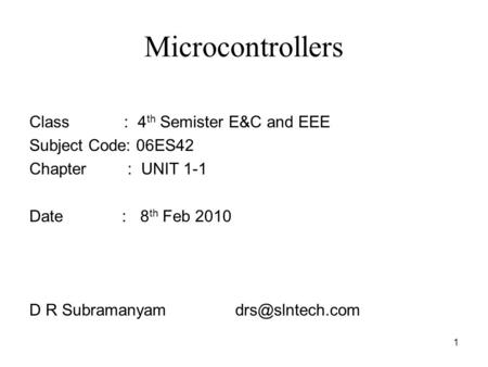 1 Microcontrollers Class : 4 th Semister E&C and EEE Subject Code: 06ES42 Chapter : UNIT 1-1 Date : 8 th Feb 2010 D R Subramanyam