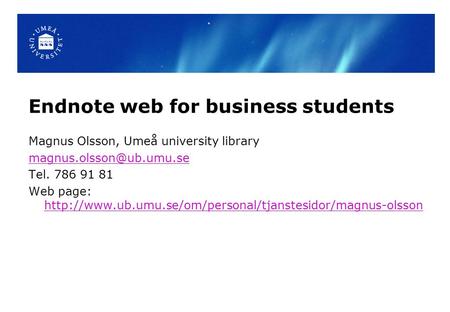 Endnote web for business students Magnus Olsson, Umeå university library Tel. 786 91 81 Web page: