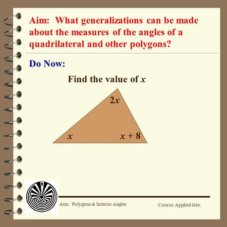 Course: Applied Geo. Aim: Polygons & Interior Angles Aim: What generalizations can be made about the measures of the angles of a quadrilateral and other.