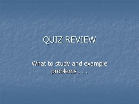 QUIZ REVIEW What to study and example problems....