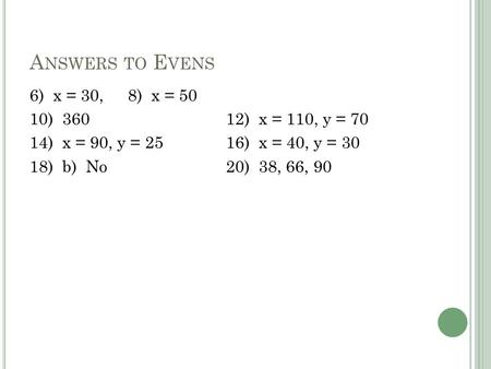 A NSWERS TO E VENS 6) x = 30, 8) x = 50 10) 36012) x = 110, y = 70 14) x = 90, y = 2516) x = 40, y = 30 18) b) No20) 38, 66, 90.