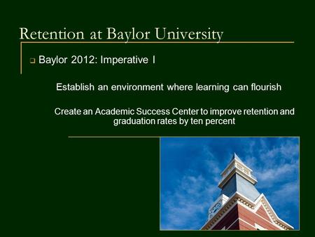 Retention at Baylor University  Baylor 2012: Imperative I Establish an environment where learning can flourish Create an Academic Success Center to improve.