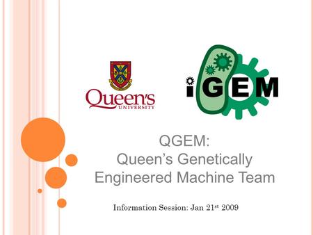 QGEM Queen’s Genetically Engineered Machine Team QGEM: Queen’s Genetically Engineered Machine Team Information Session: Jan 21 st 2009.