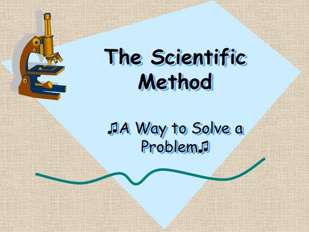 The Scientific Method ♫ A Way to Solve a Problem ♫