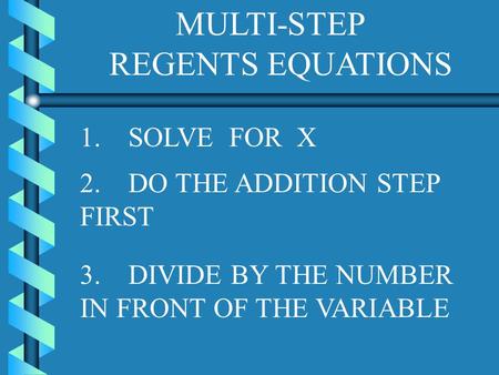 MULTI-STEP REGENTS EQUATIONS 1. SOLVE FOR X 3. DIVIDE BY THE NUMBER IN FRONT OF THE VARIABLE 2. DO THE ADDITION STEP FIRST.