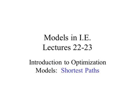 Models in I.E. Lectures 22-23 Introduction to Optimization Models: Shortest Paths.