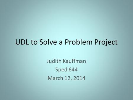 UDL to Solve a Problem Project Judith Kauffman Sped 644 March 12, 2014.