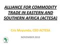 ALLIANCE FOR COMMODITY TRADE IN EASTERN AND SOUTHERN AFRICA (ACTESA) Cris Muyunda, CEO ACTESA NOVEMBER 2010.