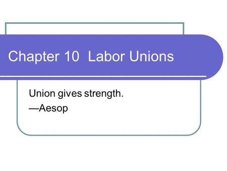 Chapter 10 Labor Unions Union gives strength. —Aesop.