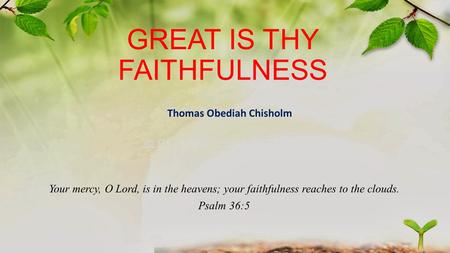 GREAT IS THY FAITHFULNESS Your mercy, O Lord, is in the heavens; your faithfulness reaches to the clouds. Psalm 36:5 Thomas Obediah Chisholm.