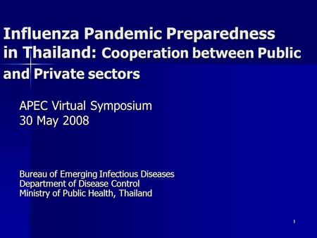 1 Influenza Pandemic Preparedness in Thailand: Cooperation between Public and Private sectors APEC Virtual Symposium 30 May 2008 Bureau of Emerging Infectious.