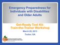 Emergency Preparedness for Individuals with Disabilities and Older Adults Get-Ready Tool Kit: Train-the-Trainer Workshop March 29, 2013 Tucker, GA.