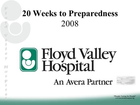 “People Caring for People” www.floydvalleyhospital.org 20 Weeks to Preparedness 2008.