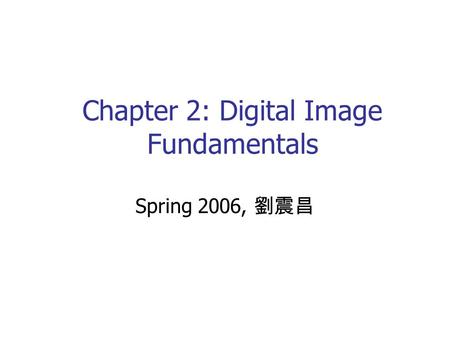 Chapter 2: Digital Image Fundamentals Spring 2006, 劉震昌.