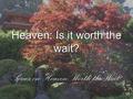 Heaven: Is it worth the wait? Series on Heaven: Worth the Wait!