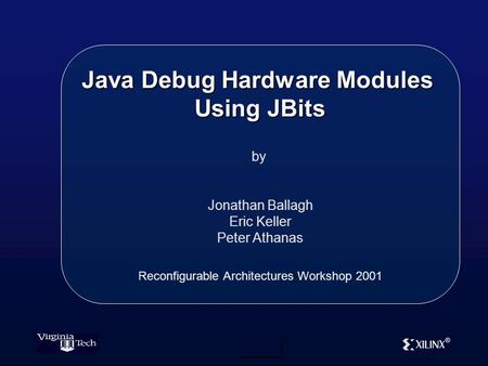 ® Java Debug Hardware Modules Using JBits by Jonathan Ballagh Eric Keller Peter Athanas Reconfigurable Architectures Workshop 2001.