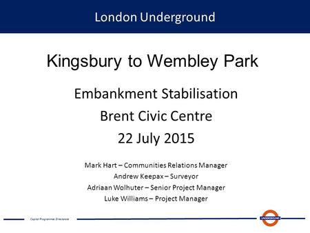 London Underground Kingsbury to Wembley Park Embankment Stabilisation Brent Civic Centre 22 July 2015 Mark Hart – Communities Relations Manager Andrew.