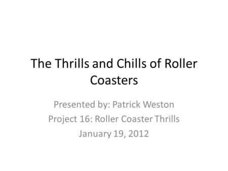 The Thrills and Chills of Roller Coasters Presented by: Patrick Weston Project 16: Roller Coaster Thrills January 19, 2012.