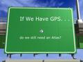 If We Have GPS... do we still need an Atlas? Atlas? What’s an Atlas? »A bound collection of maps.