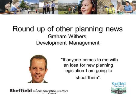 Round up of other planning news Graham Withers, Development Management “If anyone comes to me with an idea for new planning legislation I am going to shoot.