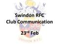 Swindon RFC Club Communication 23 rd Feb. Agenda 1.Club Discipline 2.Whole Club Seal of Approval activity and new accreditation 3.Club development plans,