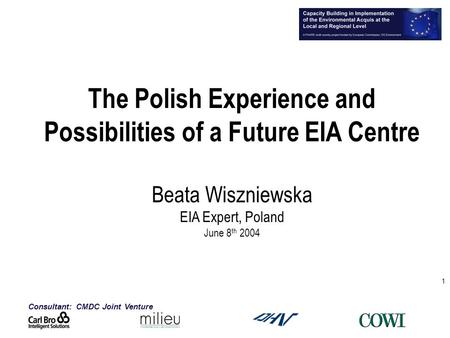 Consultant: CMDC Joint Venture 1 The Polish Experience and Possibilities of a Future EIA Centre Beata Wiszniewska EIA Expert, Poland June 8 th 2004.