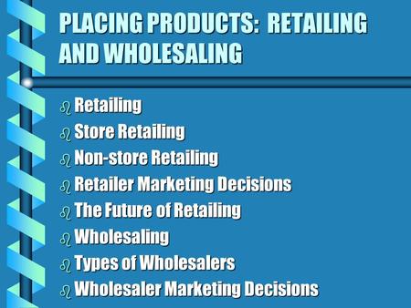 PLACING PRODUCTS: RETAILING AND WHOLESALING b Retailing b Store Retailing b Non-store Retailing b Retailer Marketing Decisions b The Future of Retailing.