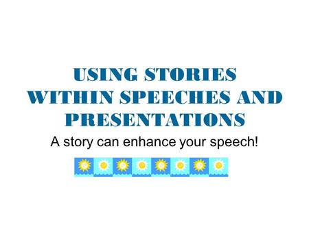 USING STORIES WITHIN SPEECHES AND PRESENTATIONS A story can enhance your speech!